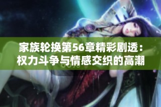 家族轮换第56章精彩剧透：权力斗争与情感交织的高潮时刻