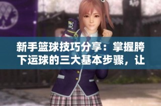 新手篮球技巧分享：掌握胯下运球的三大基本步骤，让你在空场独自练习更有效!