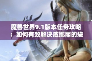 魔兽世界9.1版本任务攻略：如何有效解决威娜丽的袋子消失问题