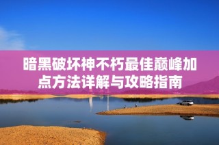 暗黑破坏神不朽最佳巅峰加点方法详解与攻略指南