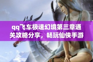 qq飞车极速幻境第三章通关攻略分享，畅玩仙侠手游不氪金的方法