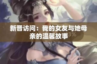 新晋访问：我的女友与她母亲的温馨故事