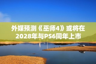 外媒预测《巫师4》或将在2028年与PS6同年上市