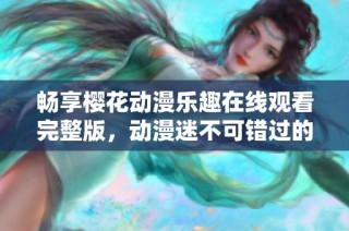 畅享樱花动漫乐趣在线观看完整版，动漫迷不可错过的精彩！