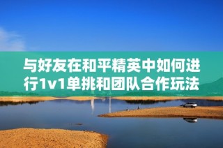 与好友在和平精英中如何进行1v1单挑和团队合作玩法解析