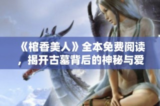 《棺香美人》全本免费阅读，揭开古墓背后的神秘与爱情故事