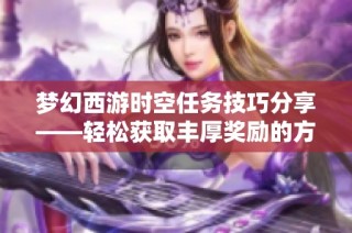 梦幻西游时空任务技巧分享——轻松获取丰厚奖励的方法与经验