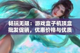 畅玩无限：游戏盒子机顶盒批发促销，优惠价格与优质产地推荐