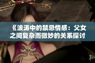 《波涛中的禁忌情感：父女之间复杂而微妙的关系探讨》