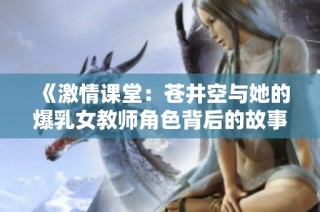 《激情课堂：苍井空与她的爆乳女教师角色背后的故事》