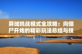 异域挑战模式全攻略：向僵尸开炮的精彩玩法总结与技巧分享