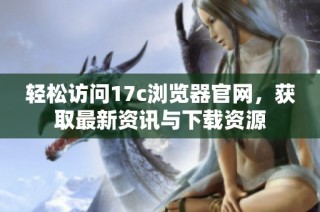 轻松访问17c浏览器官网，获取最新资讯与下载资源