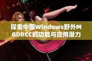 探索中国Windows野外MGDRCC的功能与应用潜力