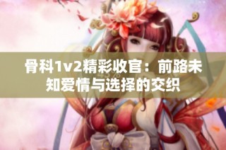 骨科1v2精彩收官：前路未知爱情与选择的交织