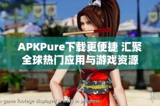 APKPure下载更便捷 汇聚全球热门应用与游戏资源