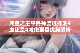 咸鱼之王平民孙坚选择洗4血还是4减伤更具优势解析