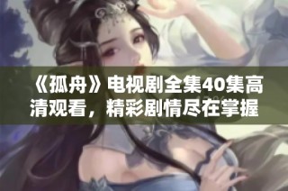 《孤舟》电视剧全集40集高清观看，精彩剧情尽在掌握之中！