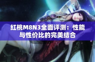 红桃M8N3全面评测：性能与性价比的完美结合