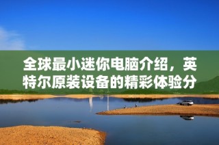 全球最小迷你电脑介绍，英特尔原装设备的精彩体验分享