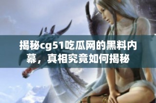 揭秘cg51吃瓜网的黑料内幕，真相究竟如何揭秘