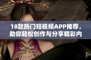 18款热门短视频APP推荐，助你轻松创作与分享精彩内容