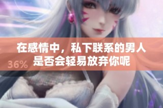 在感情中，私下联系的男人是否会轻易放弃你呢