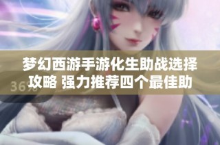 梦幻西游手游化生助战选择攻略 强力推荐四个最佳助战伙伴 вам