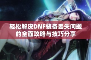 轻松解决DNF装备丢失问题的全面攻略与技巧分享