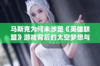 马斯克为何未涉足《英雄联盟》游戏背后的太空梦想与热情追求的平衡思考