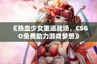 《热血少女重返战场，CSGO免费助力游戏梦想》