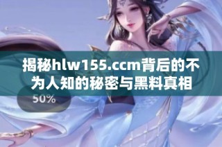 揭秘hlw155.ccm背后的不为人知的秘密与黑料真相