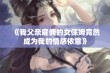 《我父亲雇佣的女保姆竟然成为我的情感依靠》