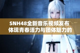 SNH48全新音乐视频发布 体现青春活力与团体魅力的精彩之作