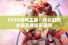 CSGO游戏主播：精彩时刻全程直播精彩回顾