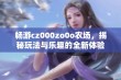 畅游cz000zo0o农场，揭秘玩法与乐趣的全新体验