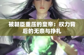 被朝臣重压的皇帝：权力背后的无奈与挣扎