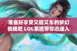 准备好享受又甜又车的梦幻夜晚吧 LOL系统带你迅速入睡的短文分享