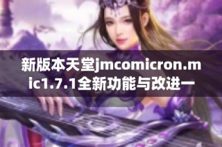 新版本天堂jmcomicron.mic1.7.1全新功能与改进一览