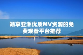 畅享亚洲优质MV资源的免费观看平台推荐