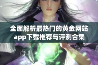 全面解析最热门的黄金网站app下载推荐与评测合集