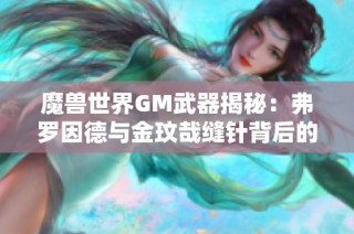 魔兽世界GM武器揭秘：弗罗因德与金玟哉缝针背后的真相