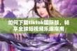 如何下载tiktok国际版，畅享全球短视频乐趣指南