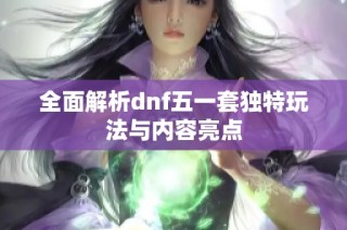 全面解析dnf五一套独特玩法与内容亮点