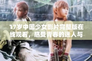 17岁中国少女影片完整版在线观看，感受青春的迷人与挑战