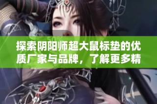 探索阴阳师超大鼠标垫的优质厂家与品牌，了解更多精美图片及热销信息