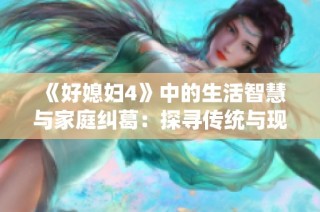 《好媳妇4》中的生活智慧与家庭纠葛：探寻传统与现代的碰撞