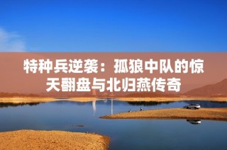 特种兵逆袭：孤狼中队的惊天翻盘与北归燕传奇