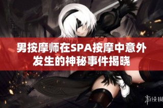 男按摩师在SPA按摩中意外发生的神秘事件揭晓