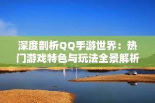 深度剖析QQ手游世界：热门游戏特色与玩法全景解析