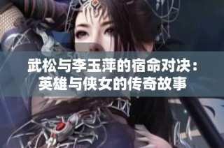 武松与李玉萍的宿命对决：英雄与侠女的传奇故事